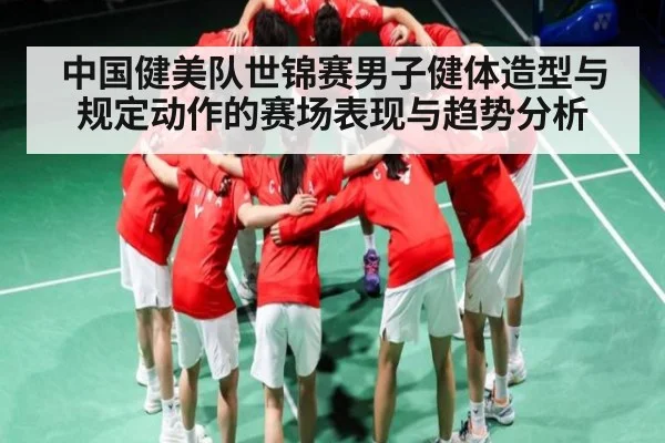 中国健美队世锦赛男子健体造型与规定动作的赛场表现与趋势分析