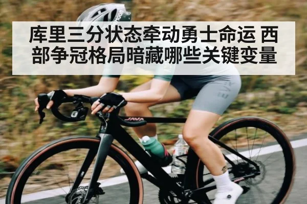 库里三分状态牵动勇士命运 西部争冠格局暗藏哪些关键变量
