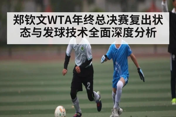 郑钦文WTA年终总决赛复出状态与发球技术全面深度分析