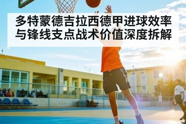 多特蒙德吉拉西德甲进球效率与锋线支点战术价值深度拆解