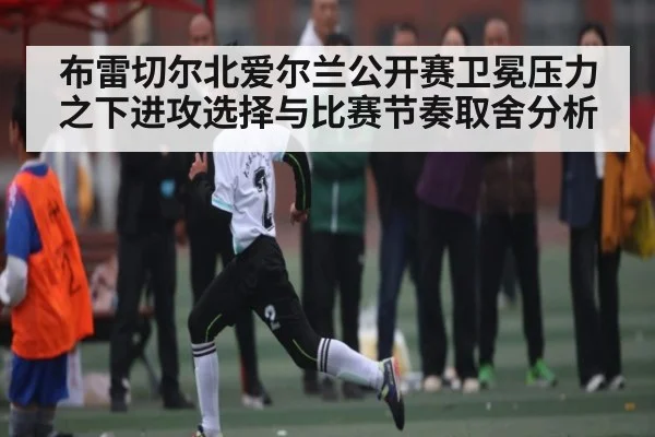 布雷切尔北爱尔兰公开赛卫冕压力之下进攻选择与比赛节奏取舍分析
